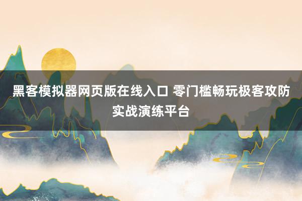 黑客模拟器网页版在线入口 零门槛畅玩极客攻防实战演练平台