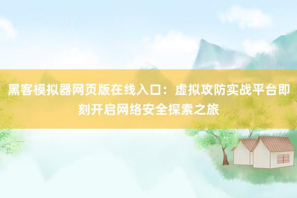 黑客模拟器网页版在线入口：虚拟攻防实战平台即刻开启网络安全探索之旅
