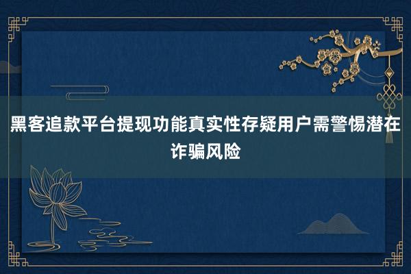 黑客追款平台提现功能真实性存疑用户需警惕潜在诈骗风险