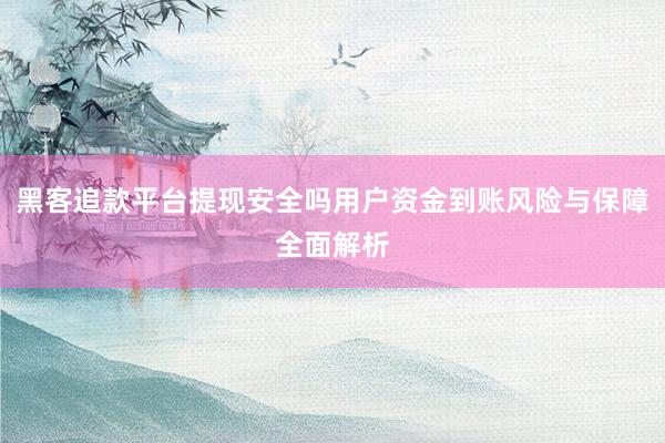 黑客追款平台提现安全吗用户资金到账风险与保障全面解析
