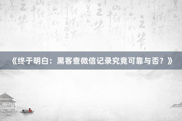 《终于明白：黑客查微信记录究竟可靠与否？》