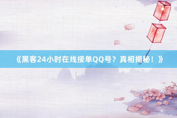 《黑客24小时在线接单QQ号？真相揭秘！》