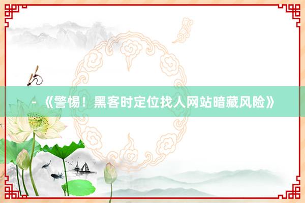 - 《警惕！黑客时定位找人网站暗藏风险》