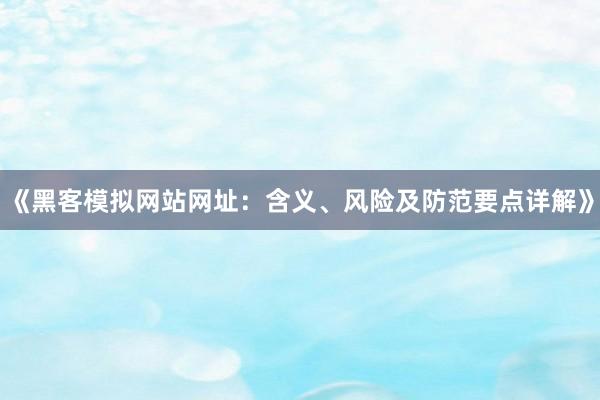 《黑客模拟网站网址：含义、风险及防范要点详解》
