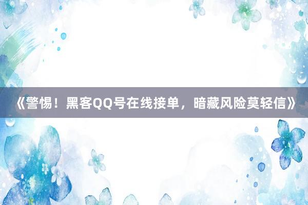 《警惕！黑客QQ号在线接单，暗藏风险莫轻信》