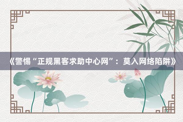 《警惕“正规黑客求助中心网”：莫入网络陷阱》