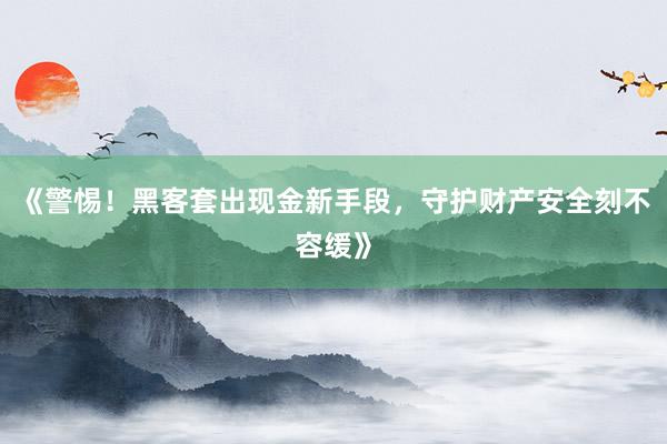 《警惕！黑客套出现金新手段，守护财产安全刻不容缓》